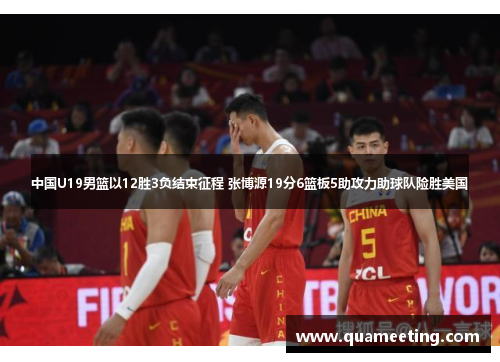中国U19男篮以12胜3负结束征程 张博源19分6篮板5助攻力助球队险胜美国