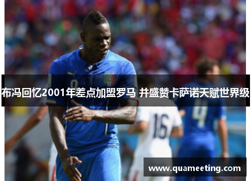布冯回忆2001年差点加盟罗马 并盛赞卡萨诺天赋世界级 布冯回忆2001年差点加盟罗马 并盛赞卡萨诺天赋世界级