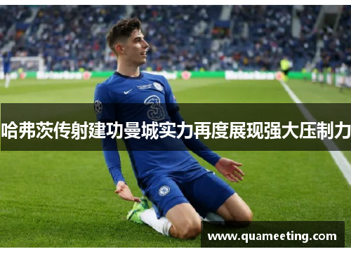 哈弗茨传射建功曼城实力再度展现强大压制力