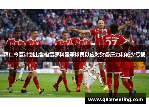 拜仁今夏计划出售格雷罗科曼等球员以应对财务压力和减少亏损 拜仁今夏计划出售格雷罗科曼等球员以应对财务压力和减少亏损