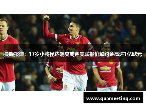 曼晚报道:17岁小将昆达明夏或迎曼联报价解约金高达1亿欧元 曼晚报道:17岁小将昆达明夏或迎曼联报价解约金高达1亿欧元