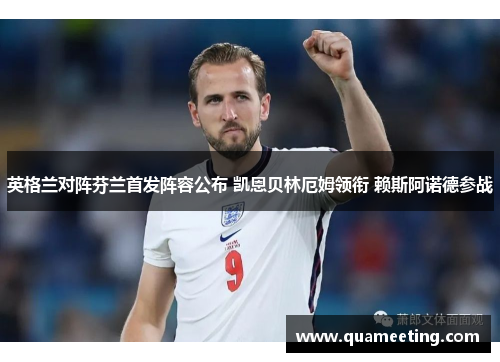 英格兰对阵芬兰首发阵容公布 凯恩贝林厄姆领衔 赖斯阿诺德参战 英格兰对阵芬兰首发阵容公布 凯恩贝林厄姆领衔 赖斯阿诺德参战