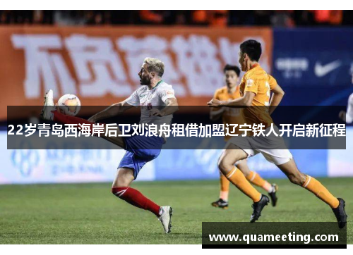 22岁青岛西海岸后卫刘浪舟租借加盟辽宁铁人开启新征程 22岁青岛西海岸后卫刘浪舟租借加盟辽宁铁人开启新征程