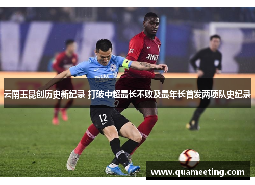 云南玉昆创历史新纪录 打破中超最长不败及最年长首发两项队史纪录 云南玉昆创历史新纪录 打破中超最长不败及最年长首发两项队史纪录