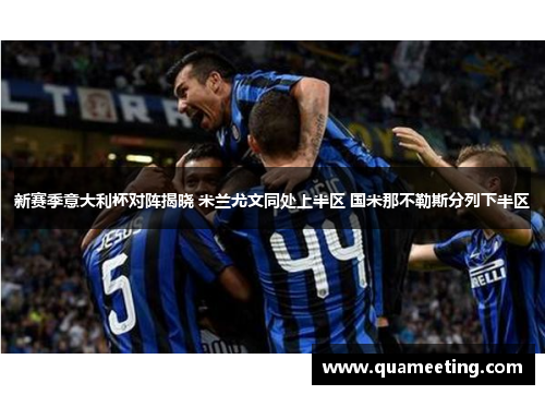 新赛季意大利杯对阵揭晓 米兰尤文同处上半区 国米那不勒斯分列下半区 新赛季意大利杯对阵揭晓 米兰尤文同处上半区 国米那不勒斯分列下半区