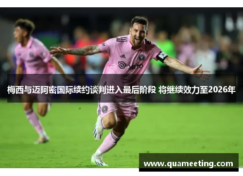 梅西与迈阿密国际续约谈判进入最后阶段 将继续效力至2026年 梅西与迈阿密国际续约谈判进入最后阶段 将继续效力至2026年