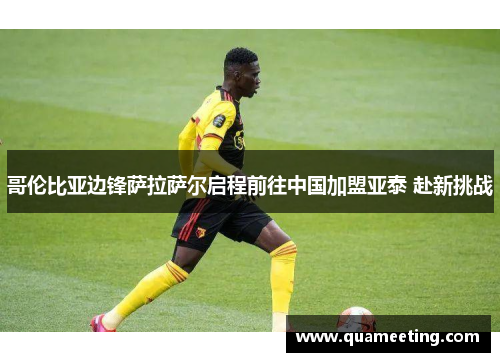 哥伦比亚边锋萨拉萨尔启程前往中国加盟亚泰 赴新挑战 哥伦比亚边锋萨拉萨尔启程前往中国加盟亚泰 赴新挑战