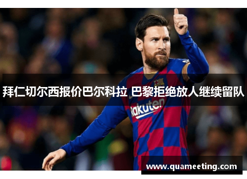 拜仁切尔西报价巴尔科拉 巴黎拒绝放人继续留队 拜仁切尔西报价巴尔科拉 巴黎拒绝放人继续留队