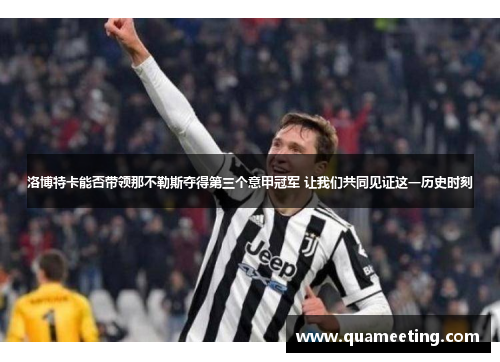 洛博特卡能否带领那不勒斯夺得第三个意甲冠军 让我们共同见证这一历史时刻 洛博特卡能否带领那不勒斯夺得第三个意甲冠军 让我们共同见证这一历史时刻