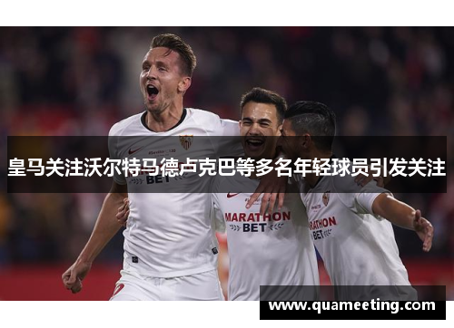 皇马关注沃尔特马德卢克巴等多名年轻球员引发关注 皇马关注沃尔特马德卢克巴等多名年轻球员引发关注